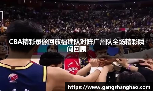 CBA精彩录像回放福建队对阵广州队全场精彩瞬间回顾