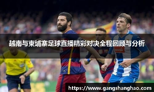 越南与柬埔寨足球直播精彩对决全程回顾与分析