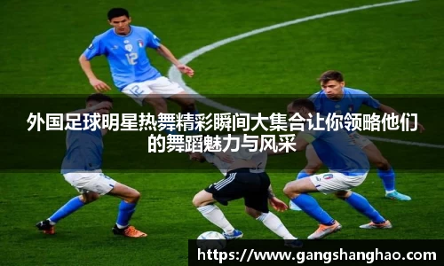 外国足球明星热舞精彩瞬间大集合让你领略他们的舞蹈魅力与风采